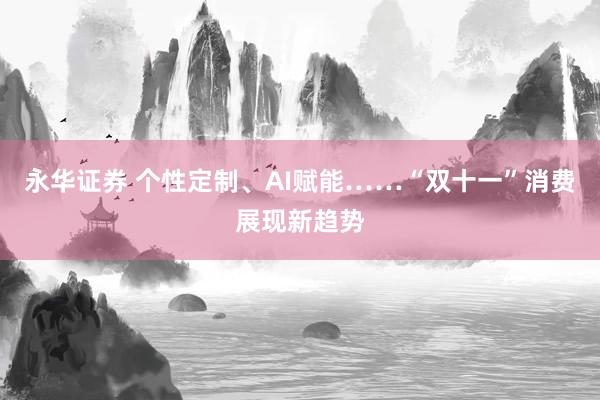 永华证券 个性定制、AI赋能……“双十一”消费展现新趋势