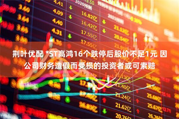 荆叶优配 *ST高鸿16个跌停后股价不足1元 因公司财务造假而受损的投资者或可索赔