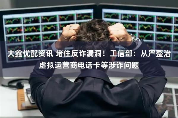 大鑫优配资讯 堵住反诈漏洞！工信部：从严整治虚拟运营商电话卡等涉诈问题