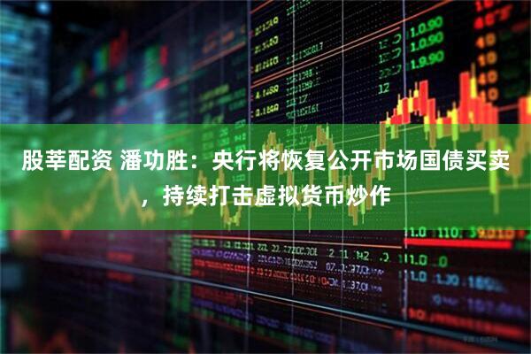 股莘配资 潘功胜：央行将恢复公开市场国债买卖，持续打击虚拟货币炒作