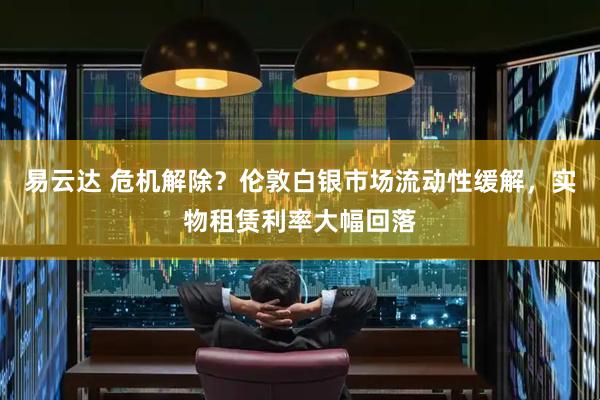 易云达 危机解除？伦敦白银市场流动性缓解，实物租赁利率大幅回落