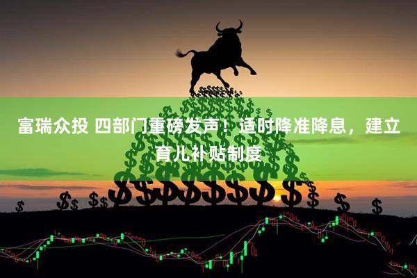 富瑞众投 四部门重磅发声！适时降准降息，建立育儿补贴制度