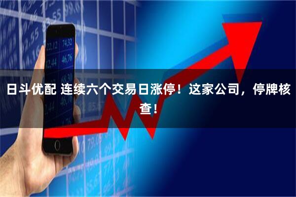 日斗优配 连续六个交易日涨停！这家公司，停牌核查！