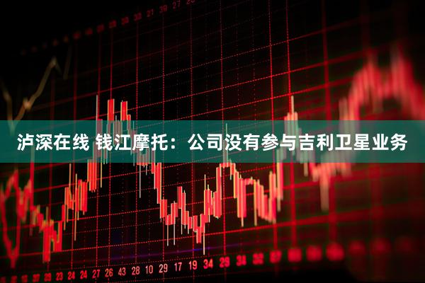泸深在线 钱江摩托：公司没有参与吉利卫星业务