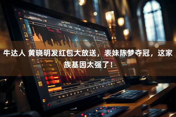牛达人 黄晓明发红包大放送，表妹陈梦夺冠，这家族基因太强了！