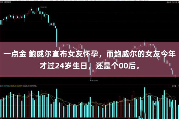 一点金 鲍威尔宣布女友怀孕，而鲍威尔的女友今年才过24岁生日，还是个00后。