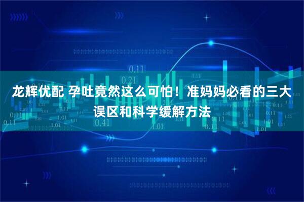 龙辉优配 孕吐竟然这么可怕！准妈妈必看的三大误区和科学缓解方法