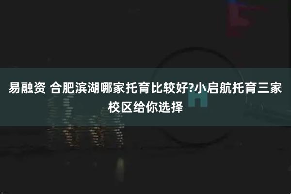 易融资 合肥滨湖哪家托育比较好?小启航托育三家校区给你选择