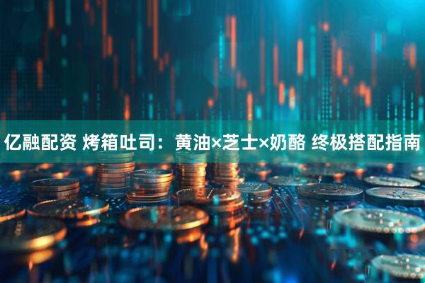 亿融配资 烤箱吐司：黄油×芝士×奶酪 终极搭配指南