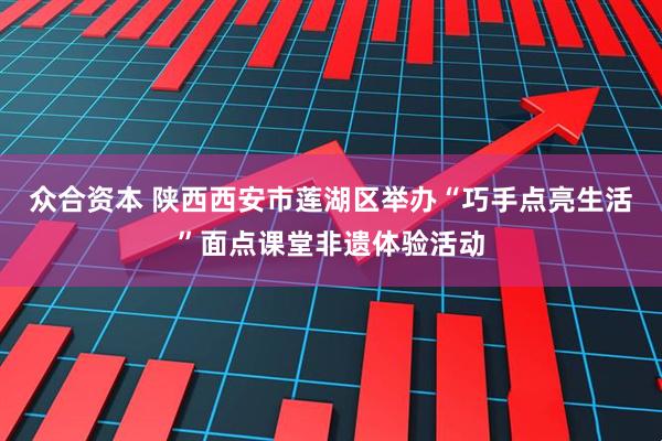 众合资本 陕西西安市莲湖区举办“巧手点亮生活”面点课堂非遗体验活动