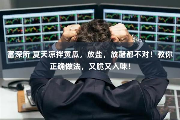富深所 夏天凉拌黄瓜，放盐，放醋都不对！教你正确做法，又脆又入味！